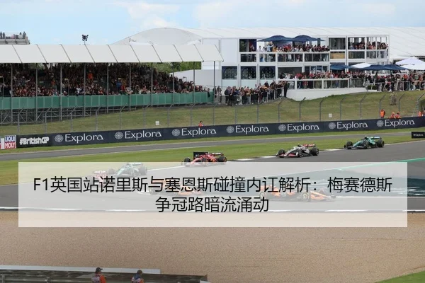 F1英国站诺里斯与塞恩斯碰撞内讧解析：梅赛德斯争冠路暗流涌动